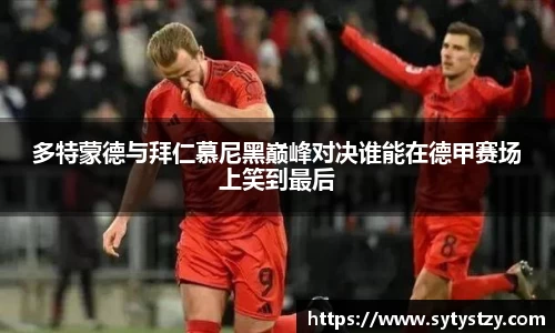 多特蒙德与拜仁慕尼黑巅峰对决谁能在德甲赛场上笑到最后