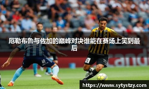 厄勒布鲁与佐加的巅峰对决谁能在赛场上笑到最后