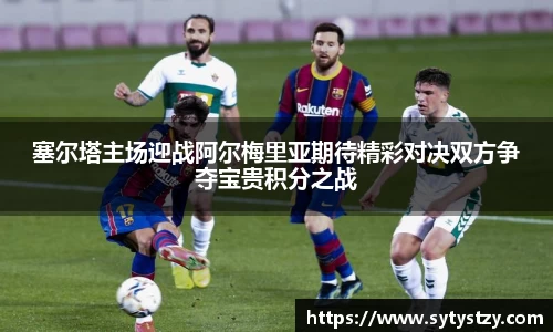 塞尔塔主场迎战阿尔梅里亚期待精彩对决双方争夺宝贵积分之战