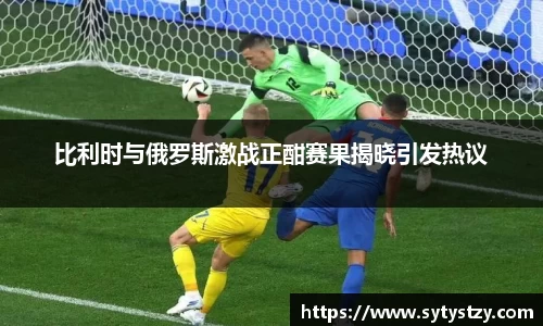 比利时与俄罗斯激战正酣赛果揭晓引发热议